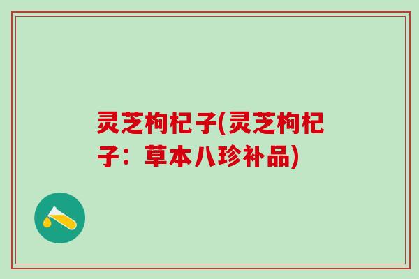 灵芝枸杞子(灵芝枸杞子:草本八珍补品) 灵芝枸杞子(灵芝枸杞子:草本八珍补品)