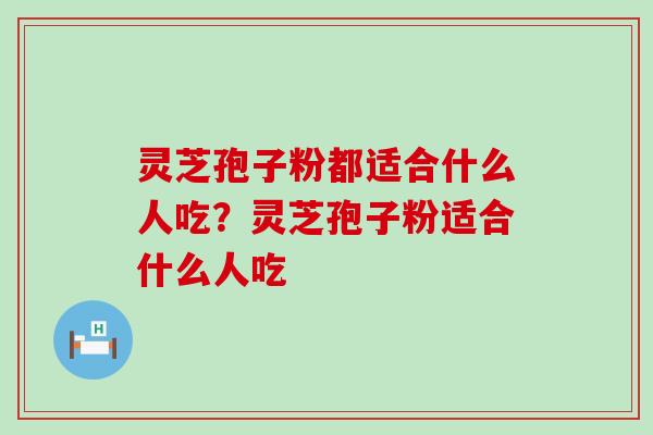 灵芝孢子粉都适合什么人吃？灵芝孢子粉适合什么人吃