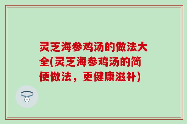 灵芝海参鸡汤的做法大全(灵芝海参鸡汤的简便做法，更健康滋补)