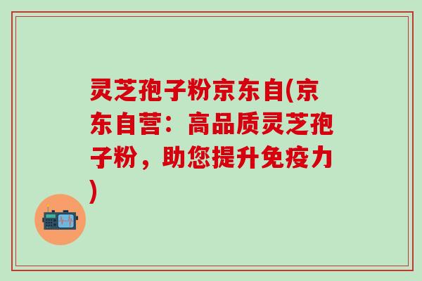 灵芝孢子粉京东自(京东自营：高品质灵芝孢子粉，助您提升免疫力)