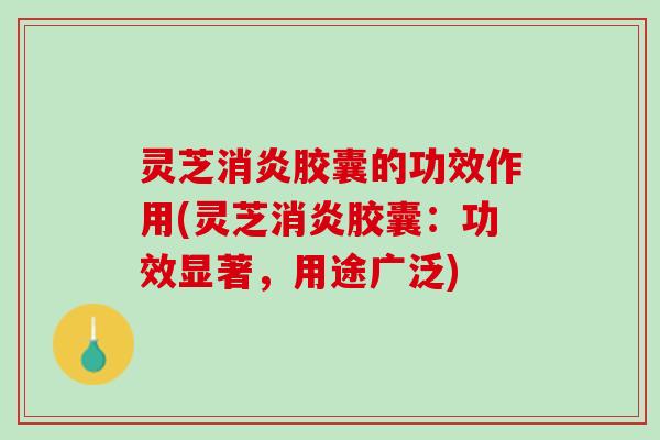 灵芝消炎胶囊的功效作用(灵芝消炎胶囊：功效显著，用途广泛)