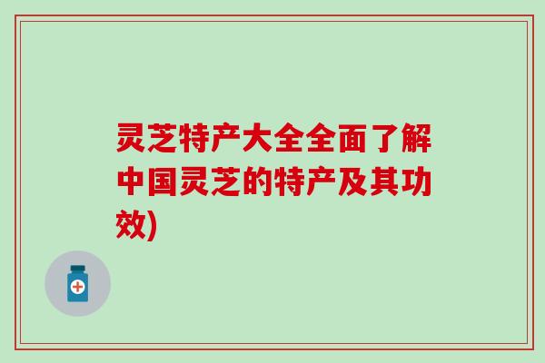 灵芝特产大全全面了解中国灵芝的特产及其功效)