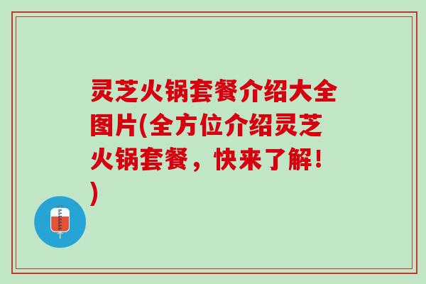 灵芝火锅套餐介绍大全图片(全方位介绍灵芝火锅套餐，快来了解！)
