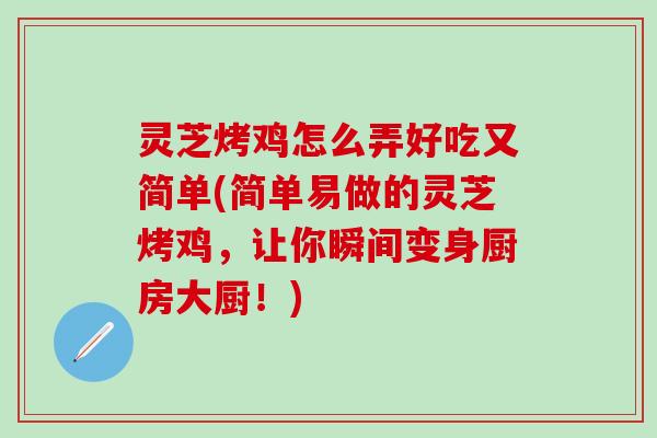 灵芝烤鸡怎么弄好吃又简单(简单易做的灵芝烤鸡,让你瞬间变身厨房大厨!) 灵芝烤鸡怎么弄好吃又简单(简单易做的灵芝烤鸡,让你瞬间变身厨房大厨!)