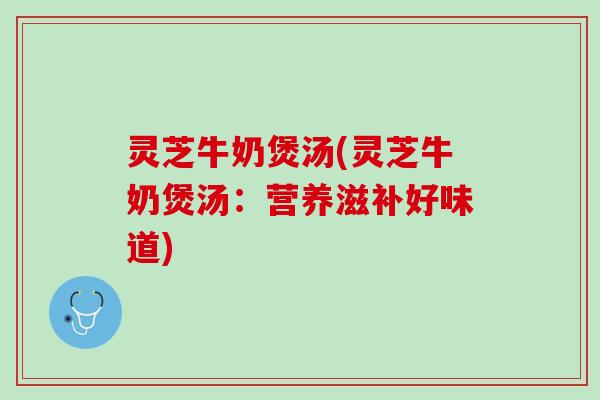 灵芝牛奶煲汤(灵芝牛奶煲汤：营养滋补好味道)