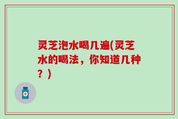 灵芝泡水喝几遍(灵芝水的喝法，你知道几种？)