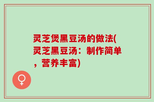 灵芝煲黑豆汤的做法(灵芝黑豆汤：制作简单，营养丰富)