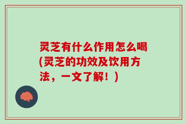 灵芝有什么作用怎么喝(灵芝的功效及饮用方法，一文了解！)