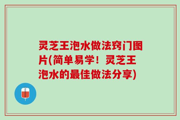 灵芝王泡水做法窍门图片(简单易学！灵芝王泡水的最佳做法分享)