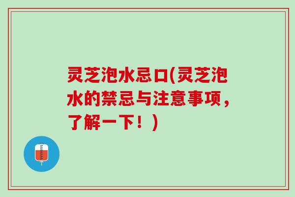 灵芝泡水忌口(灵芝泡水的禁忌与注意事项，了解一下！)
