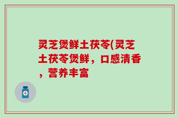 灵芝煲鲜土茯苓(灵芝土茯苓煲鲜，口感清香，营养丰富