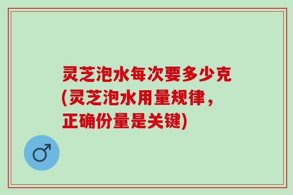灵芝泡水每次要多少克(灵芝泡水用量规律，正确份量是关键)