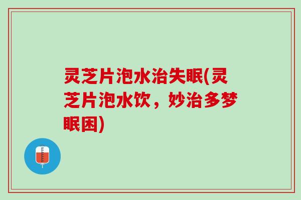 灵芝片泡水治失眠(灵芝片泡水饮，妙治多梦眠困)