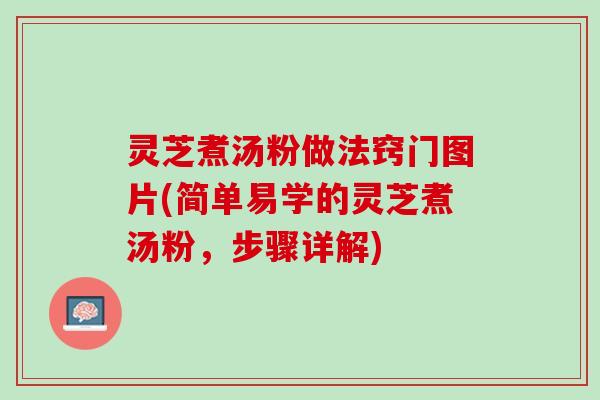 灵芝煮汤粉做法窍门图片(简单易学的灵芝煮汤粉，步骤详解)