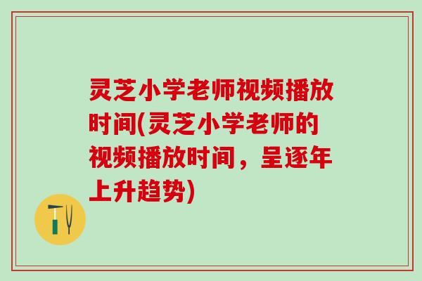 灵芝小学老师视频播放时间(灵芝小学老师的视频播放时间，呈逐年上升趋势)