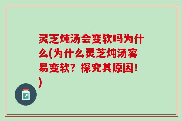 灵芝炖汤会变软吗为什么(为什么灵芝炖汤容易变软？探究其原因！)
