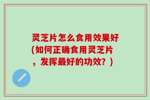 灵芝片怎么食用效果好(如何正确食用灵芝片，发挥最好的功效？)