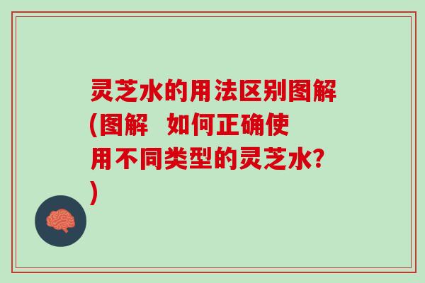 灵芝水的用法区别图解(图解  如何正确使用不同类型的灵芝水？)