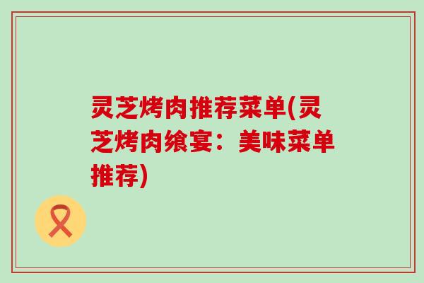 灵芝烤肉推荐菜单(灵芝烤肉飨宴：美味菜单推荐)