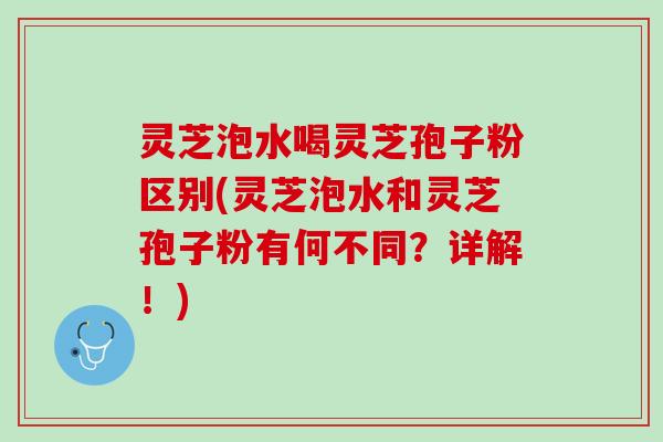 灵芝泡水喝灵芝孢子粉区别(灵芝泡水和灵芝孢子粉有何不同？详解！)