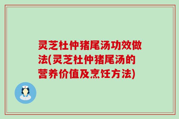 灵芝杜仲猪尾汤功效做法(灵芝杜仲猪尾汤的营养价值及烹饪方法)