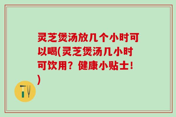 灵芝煲汤放几个小时可以喝(灵芝煲汤几小时可饮用？健康小贴士！)