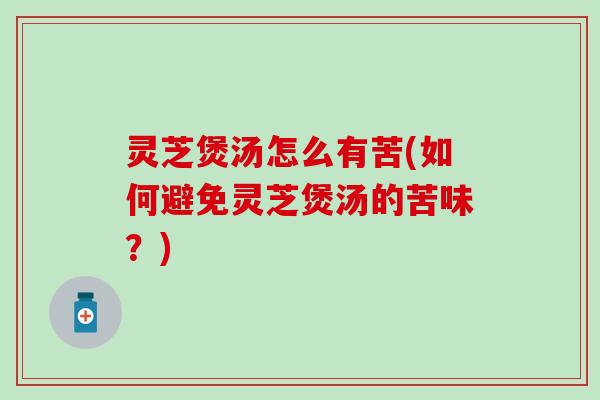 灵芝煲汤怎么有苦(如何避免灵芝煲汤的苦味？)