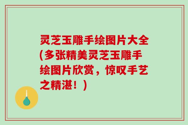 灵芝玉雕手绘图片大全(多张精美灵芝玉雕手绘图片欣赏，惊叹手艺之精湛！)
