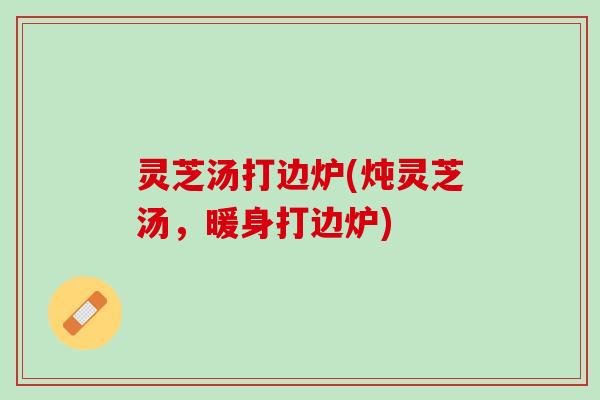 灵芝汤打边炉(炖灵芝汤，暖身打边炉)