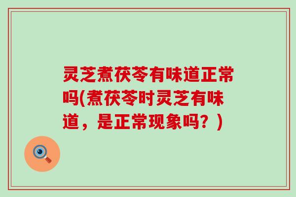 灵芝煮茯苓有味道正常吗(煮茯苓时灵芝有味道，是正常现象吗？)