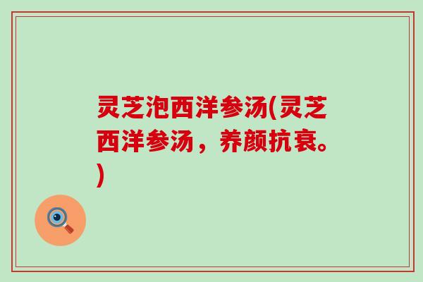 灵芝泡西洋参汤(灵芝西洋参汤,养颜抗衰。) 灵芝泡西洋参汤(灵芝西洋参汤,养颜抗衰。)