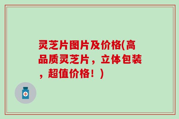 灵芝片图片及价格(高品质灵芝片，立体包装，超值价格！)