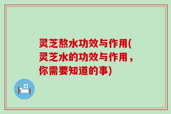 灵芝熬水功效与作用(灵芝水的功效与作用，你需要知道的事)
