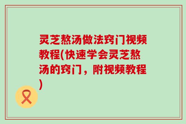 灵芝熬汤做法窍门视频教程(快速学会灵芝熬汤的窍门，附视频教程)