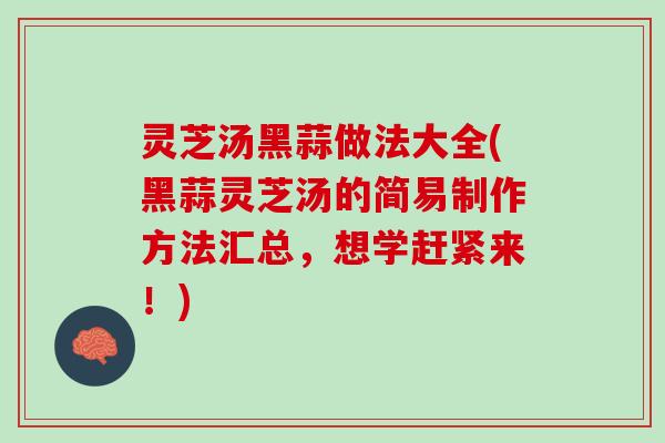 灵芝汤黑蒜做法大全(黑蒜灵芝汤的简易制作方法汇总，想学赶紧来！)