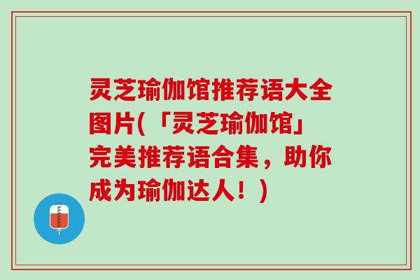 灵芝瑜伽馆推荐语大全图片(「灵芝瑜伽馆」完美推荐语合集，助你成为瑜伽达人！)