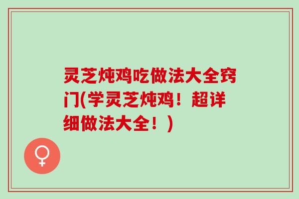 灵芝炖鸡吃做法大全窍门(学灵芝炖鸡！超详细做法大全！)