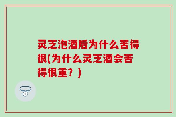 灵芝泡酒后为什么苦得很(为什么灵芝酒会苦得很重？)