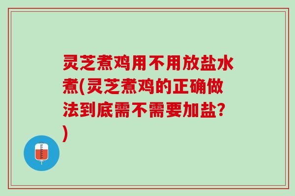 灵芝煮鸡用不用放盐水煮(灵芝煮鸡的正确做法到底需不需要加盐？)