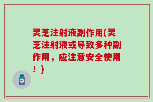 灵芝注射液副作用(灵芝注射液或导致多种副作用，应注意安全使用！)