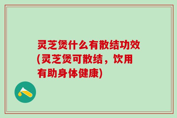 灵芝煲什么有散结功效(灵芝煲可散结，饮用有助身体健康)