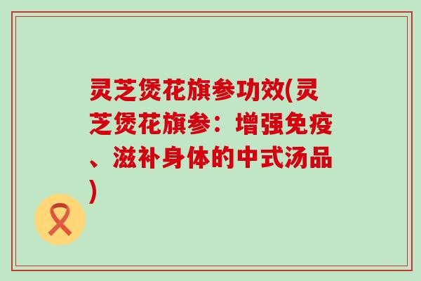 灵芝煲花旗参功效(灵芝煲花旗参：增强免疫、滋补身体的中式汤品)