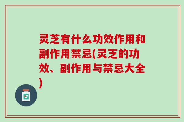 灵芝有什么功效作用和副作用禁忌(灵芝的功效、副作用与禁忌大全)