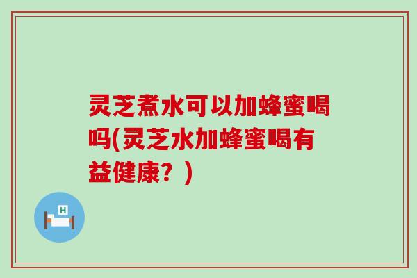 灵芝煮水可以加蜂蜜喝吗(灵芝水加蜂蜜喝有益健康？)