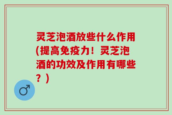 灵芝泡酒放些什么作用(提高免疫力！灵芝泡酒的功效及作用有哪些？)