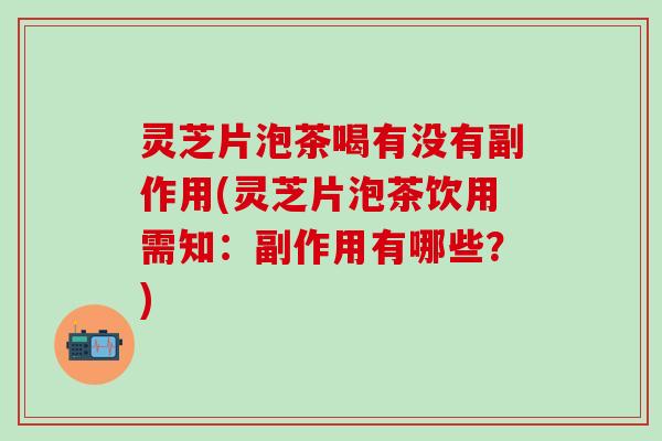 灵芝片泡茶喝有没有副作用(灵芝片泡茶饮用需知：副作用有哪些？)