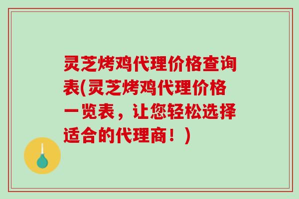 灵芝烤鸡代理价格查询表(灵芝烤鸡代理价格一览表，让您轻松选择适合的代理商！)
