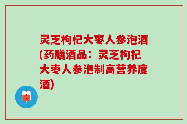 灵芝枸杞大枣人参泡酒(药膳酒品：灵芝枸杞大枣人参泡制高营养度酒)