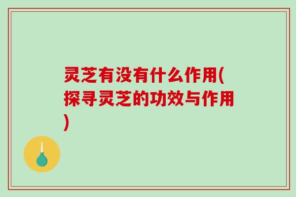 灵芝有没有什么作用(探寻灵芝的功效与作用)