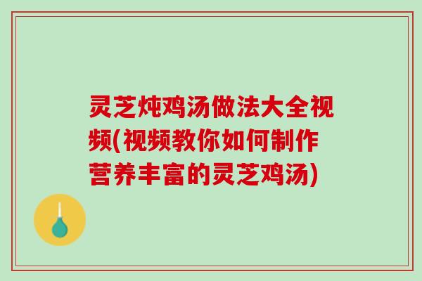 灵芝炖鸡汤做法大全视频(视频教你如何制作营养丰富的灵芝鸡汤)